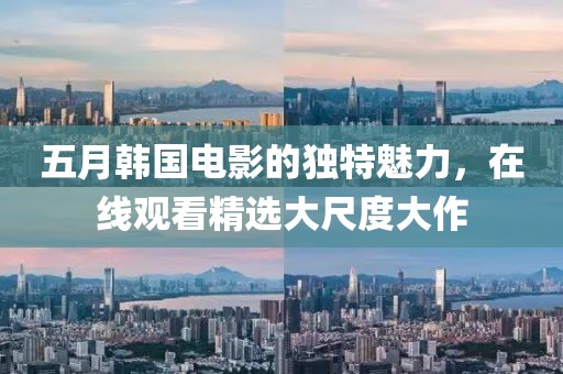 五月韩国电影的独特魅力，在线观看精选大尺度大作