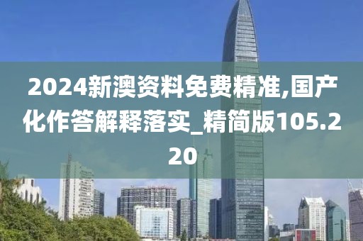 2024新澳资料免费精准,国产化作答解释落实_精简版105.220