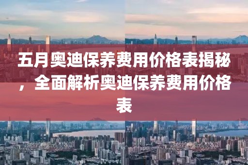 五月奥迪保养费用价格表揭秘，全面解析奥迪保养费用价格表