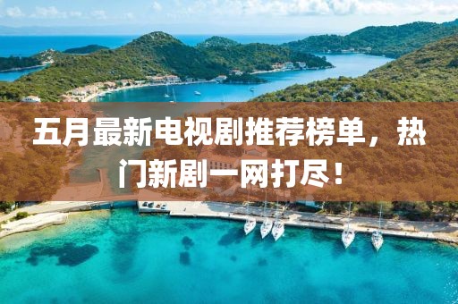 五月最新电视剧推荐榜单，热门新剧一网打尽！
