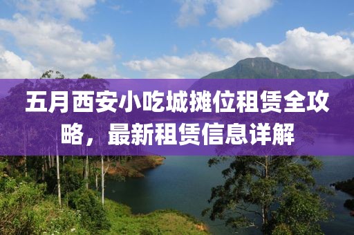 五月西安小吃城摊位租赁全攻略，最新租赁信息详解
