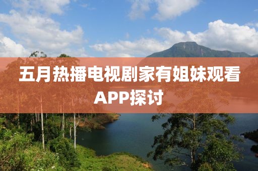 五月热播电视剧家有姐妹观看APP探讨