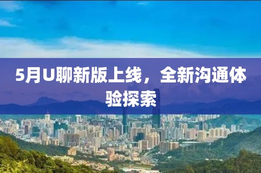 5月U聊新版上线，全新沟通体验探索