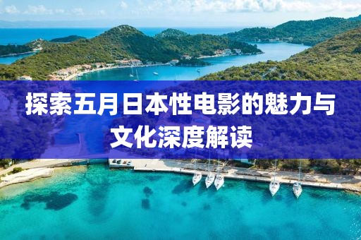 探索五月日本性电影的魅力与文化深度解读