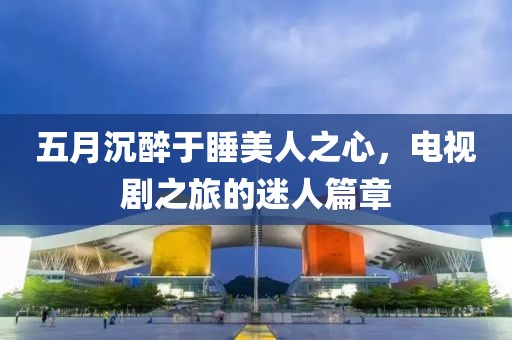 五月沉醉于睡美人之心，电视剧之旅的迷人篇章