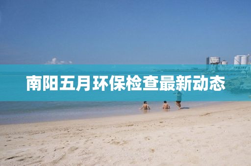 南阳五月环保检查最新动态