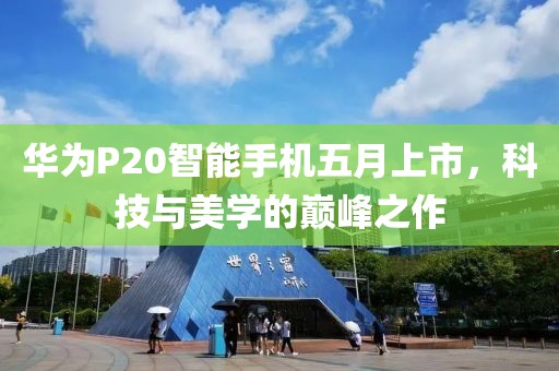 华为P20智能手机五月上市，科技与美学的巅峰之作