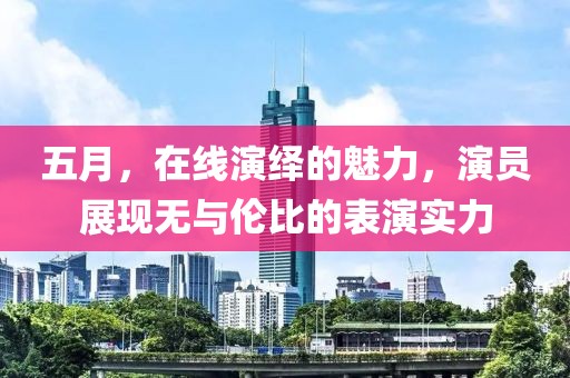 五月，在线演绎的魅力，演员展现无与伦比的表演实力