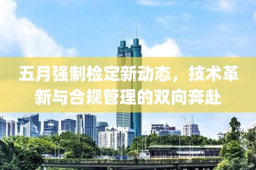 五月强制检定新动态，技术革新与合规管理的双向奔赴
