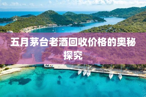 五月茅台老酒回收价格的奥秘探究