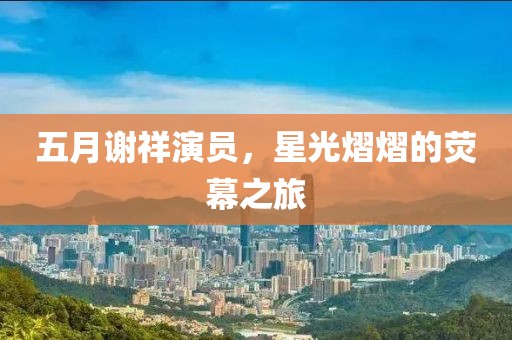 五月谢祥演员，星光熠熠的荧幕之旅