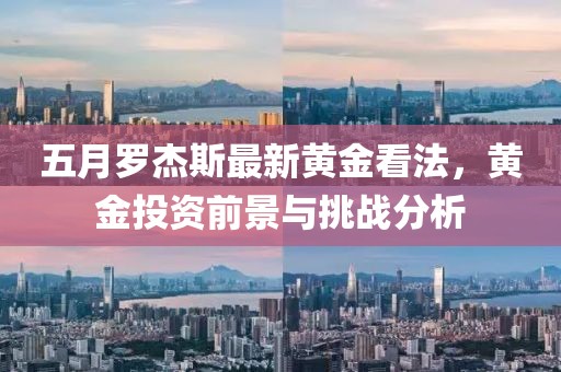 五月罗杰斯最新黄金看法，黄金投资前景与挑战分析