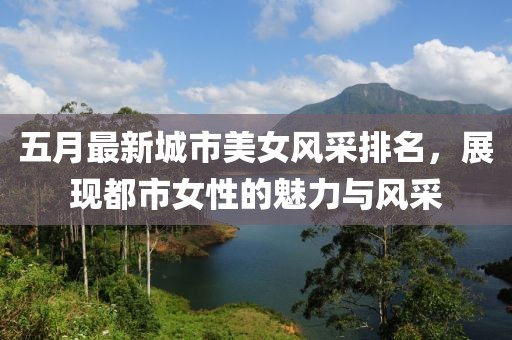 五月最新城市美女风采排名，展现都市女性的魅力与风采