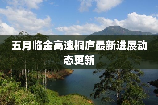 五月临金高速桐庐最新进展动态更新