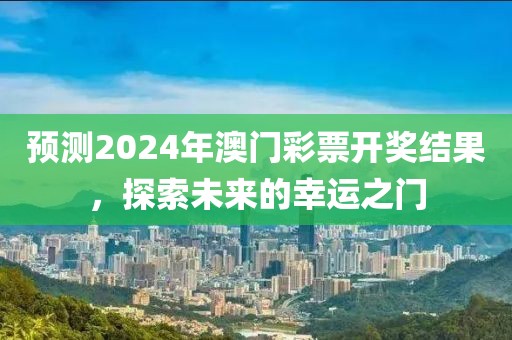 预测2024年澳门彩票开奖结果，探索未来的幸运之门