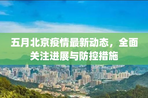 五月北京疫情最新动态，全面关注进展与防控措施