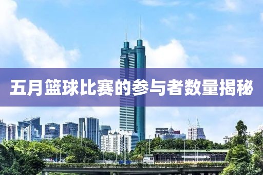 五月篮球比赛的参与者数量揭秘