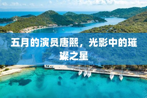 五月的演员唐熙，光影中的璀璨之星
