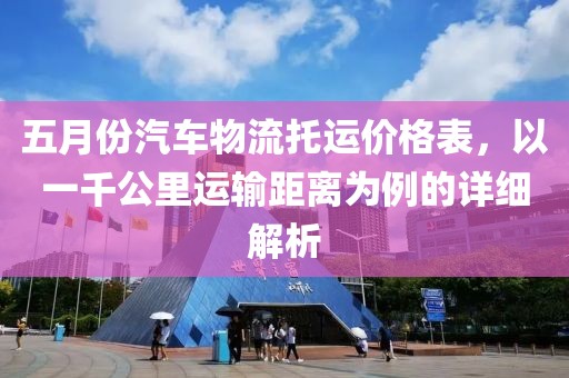 五月份汽车物流托运价格表，以一千公里运输距离为例的详细解析