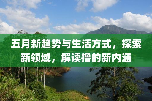 五月新趋势与生活方式，探索新领域，解读撸的新内涵