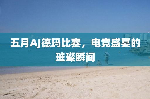五月AJ德玛比赛，电竞盛宴的璀璨瞬间