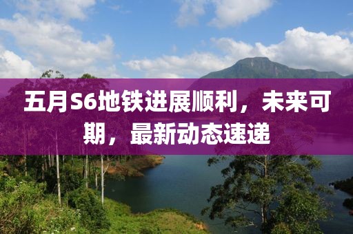 五月S6地铁进展顺利，未来可期，最新动态速递