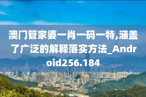 澳门管家婆一肖一码一特,涵盖了广泛的解释落实方法_Android256.184