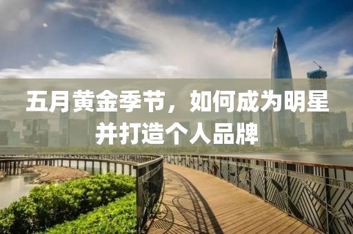 五月黄金季节，如何成为明星并打造个人品牌