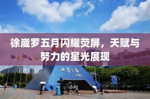 徐崴罗五月闪耀荧屏，天赋与努力的星光展现