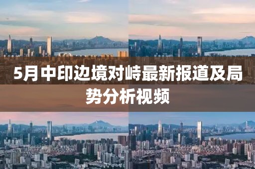 5月中印边境对峙最新报道及局势分析视频