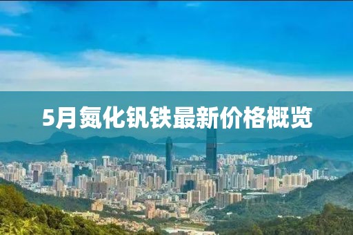 5月氮化钒铁最新价格概览