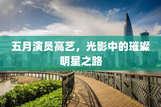 五月演员高艺，光影中的璀璨明星之路