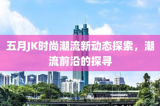 五月JK时尚潮流新动态探索，潮流前沿的探寻