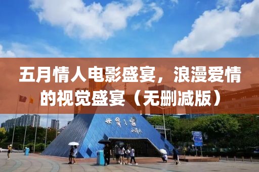 五月情人电影盛宴，浪漫爱情的视觉盛宴（无删减版）