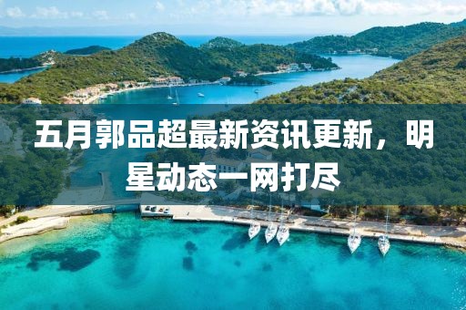 五月郭品超最新资讯更新，明星动态一网打尽