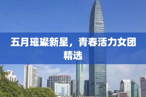 五月璀璨新星，青春活力女团精选