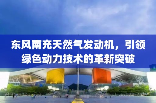东风南充天然气发动机，引领绿色动力技术的革新突破