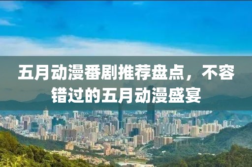 五月动漫番剧推荐盘点，不容错过的五月动漫盛宴