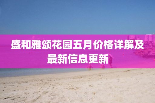 盛和雅颂花园五月价格详解及最新信息更新
