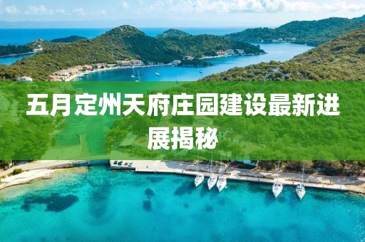 五月定州天府庄园建设最新进展揭秘