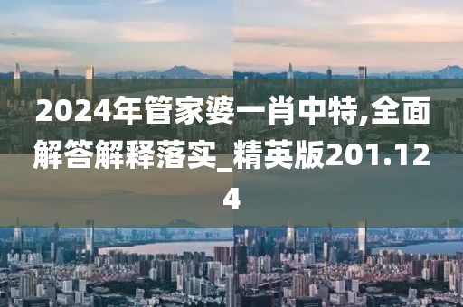 2024年管家婆一肖中特,全面解答解释落实_精英版201.124