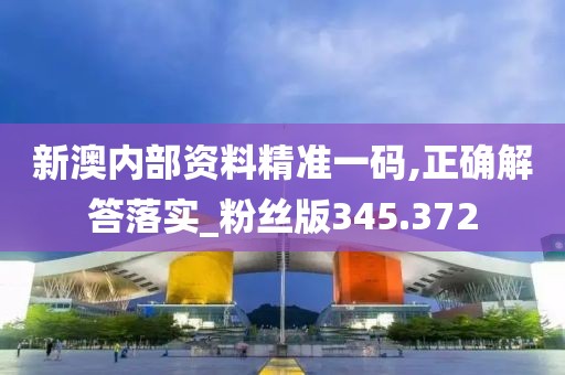 新澳内部资料精准一码,正确解答落实_粉丝版345.372