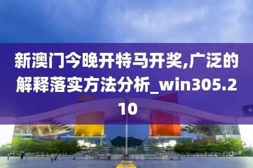 新澳门今晚开特马开奖,广泛的解释落实方法分析_win305.210