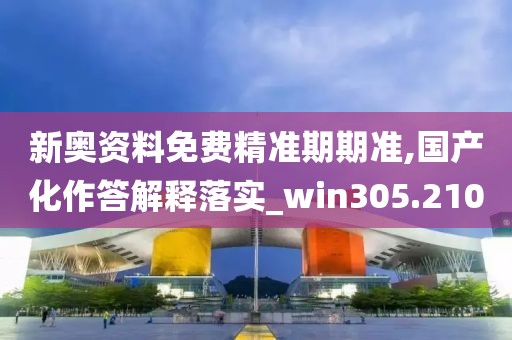 新奥资料免费精准期期准,国产化作答解释落实_win305.210