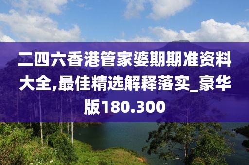 二四六香港管家婆期期准资料大全,最佳精选解释落实_豪华版180.300