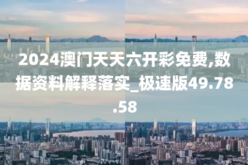 2024澳门天天六开彩免费,数据资料解释落实_极速版49.78.58