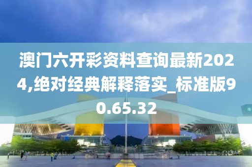 澳门六开彩资料查询最新2024,绝对经典解释落实_标准版90.65.32