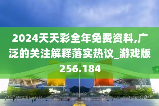 2024天天彩全年免费资料,广泛的关注解释落实热议_游戏版256.184