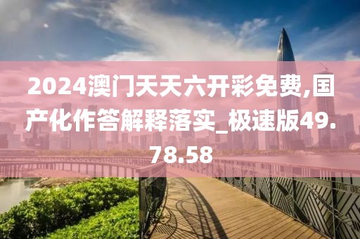 2024澳门天天六开彩免费,国产化作答解释落实_极速版49.78.58
