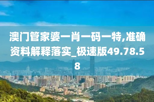 澳门管家婆一肖一码一特,准确资料解释落实_极速版49.78.58